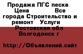 Продажа ПГС песка › Цена ­ 10 000 - Все города Строительство и ремонт » Услуги   . Ростовская обл.,Волгодонск г.